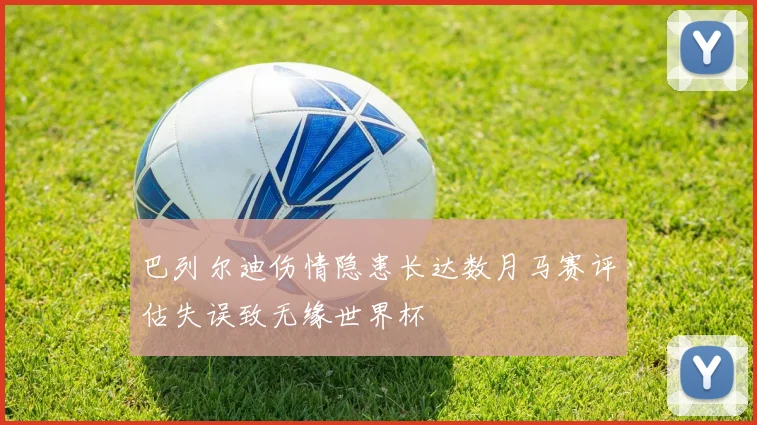 巴列尔迪伤情隐患长达数月马赛评估失误致无缘世界杯