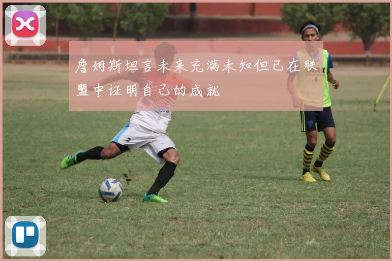 詹姆斯坦言未来充满未知但已在联盟中证明自己的成就