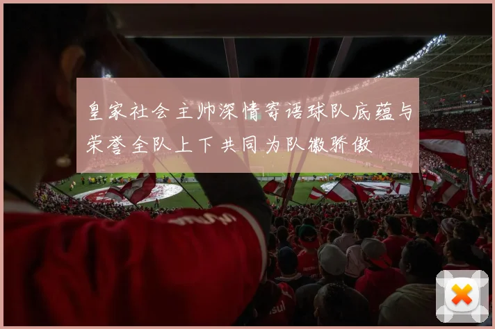 皇家社会主帅深情寄语球队底蕴与荣誉全队上下共同为队徽骄傲