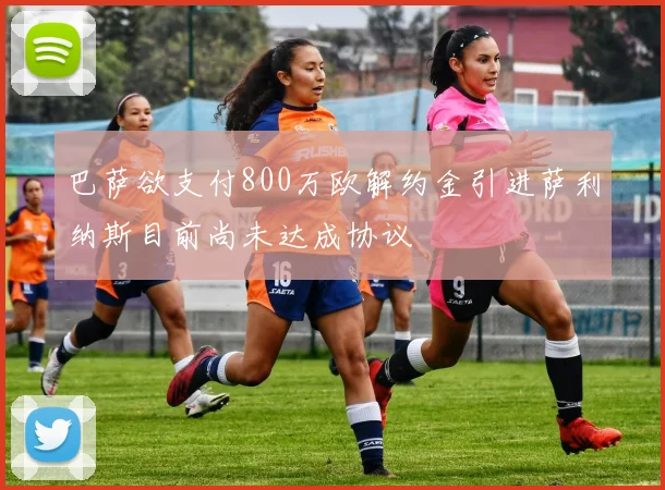 巴萨欲支付800万欧解约金引进萨利纳斯目前尚未达成协议