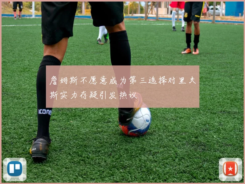 詹姆斯不愿意成为第三选择对里夫斯实力存疑引发热议