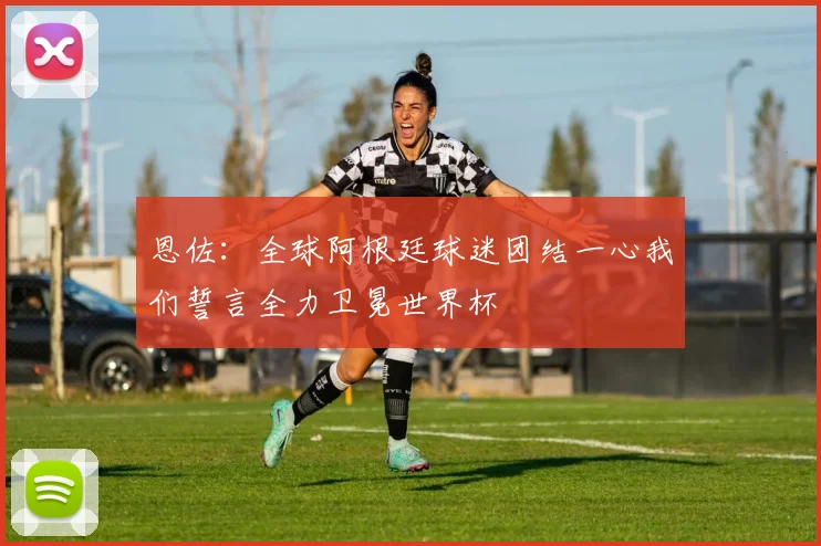 恩佐：全球阿根廷球迷团结一心我们誓言全力卫冕世界杯
