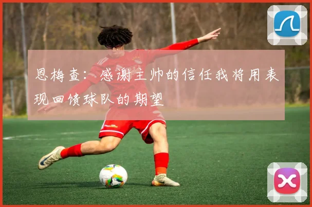 恩梅查：感谢主帅的信任我将用表现回馈球队的期望