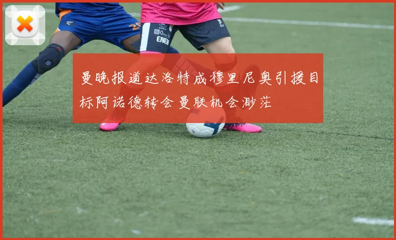 曼晚报道达洛特成穆里尼奥引援目标阿诺德转会曼联机会渺茫