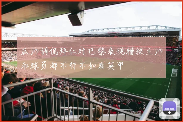 瓜帅调侃拜仁对巴黎表现糟糕主帅和球员都不行不如看英甲