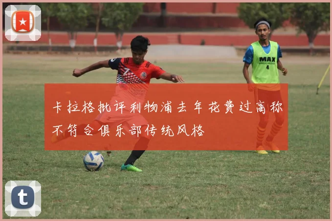 卡拉格批评利物浦去年花费过高称不符合俱乐部传统风格