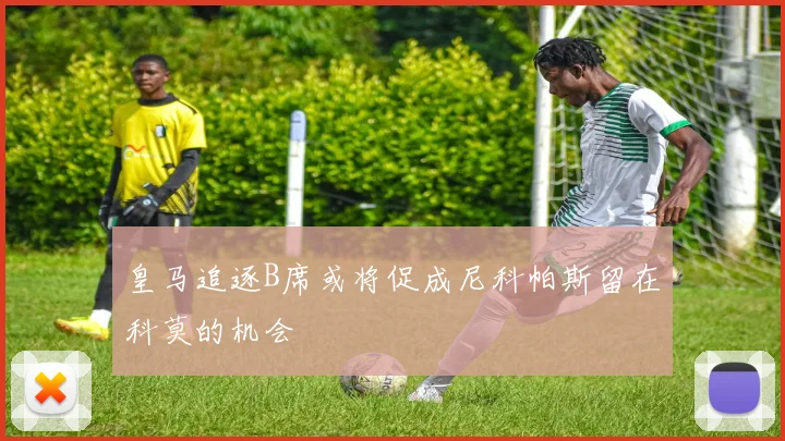 皇马追逐B席或将促成尼科帕斯留在科莫的机会