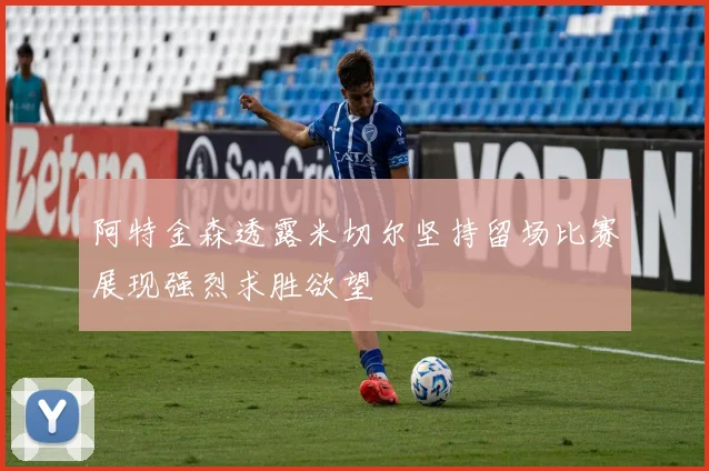 阿特金森透露米切尔坚持留场比赛展现强烈求胜欲望
