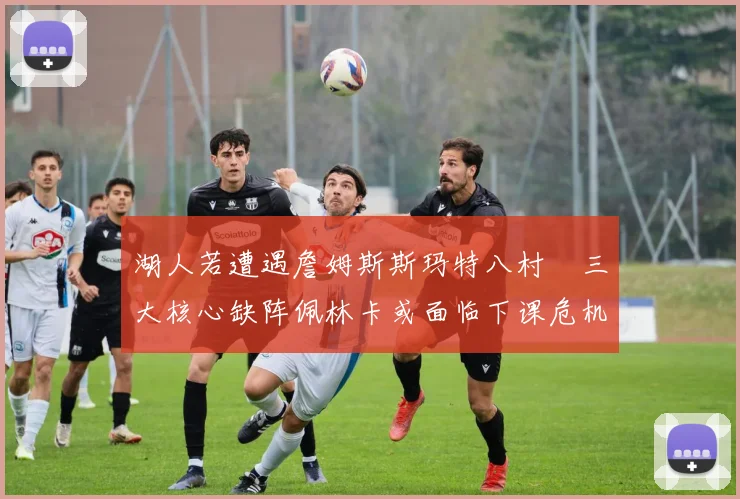 湖人若遭遇詹姆斯斯玛特八村塁三大核心缺阵佩林卡或面临下课危机