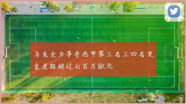 马竞全力争夺西甲第三名三四名奖金差距超过七百万欧元