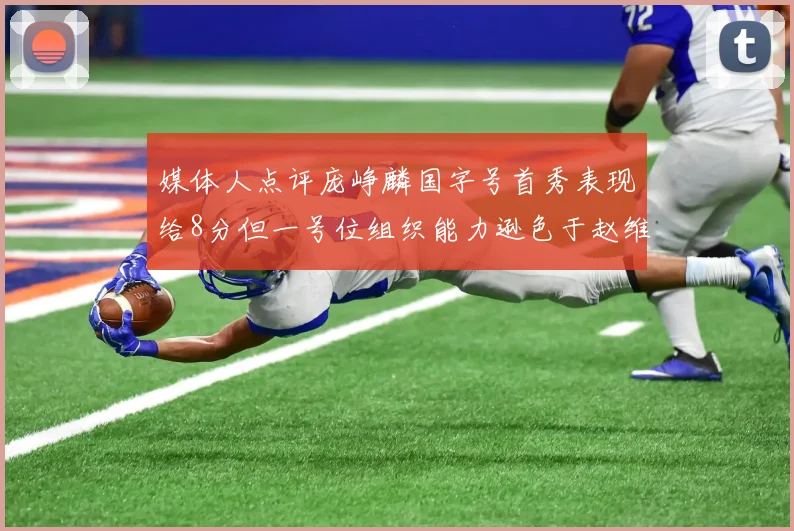 媒体人点评庞峥麟国字号首秀表现给8分但一号位组织能力逊色于赵维伦