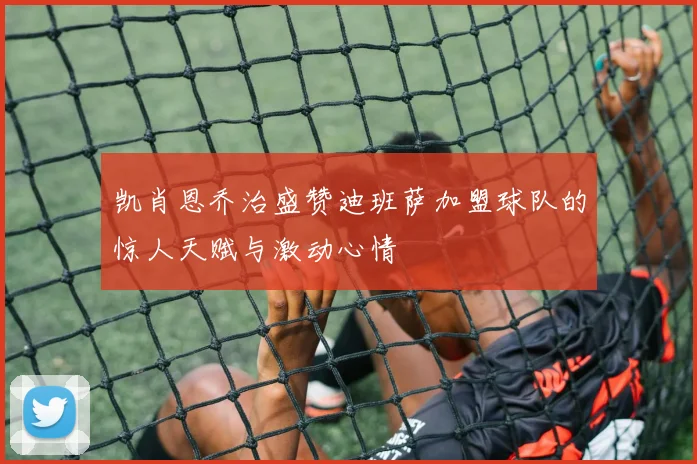 凯肖恩乔治盛赞迪班萨加盟球队的惊人天赋与激动心情