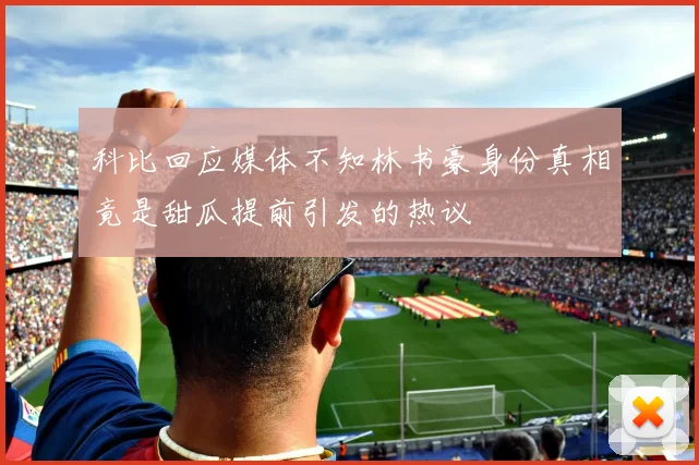 科比回应媒体不知林书豪身份真相竟是甜瓜提前引发的热议