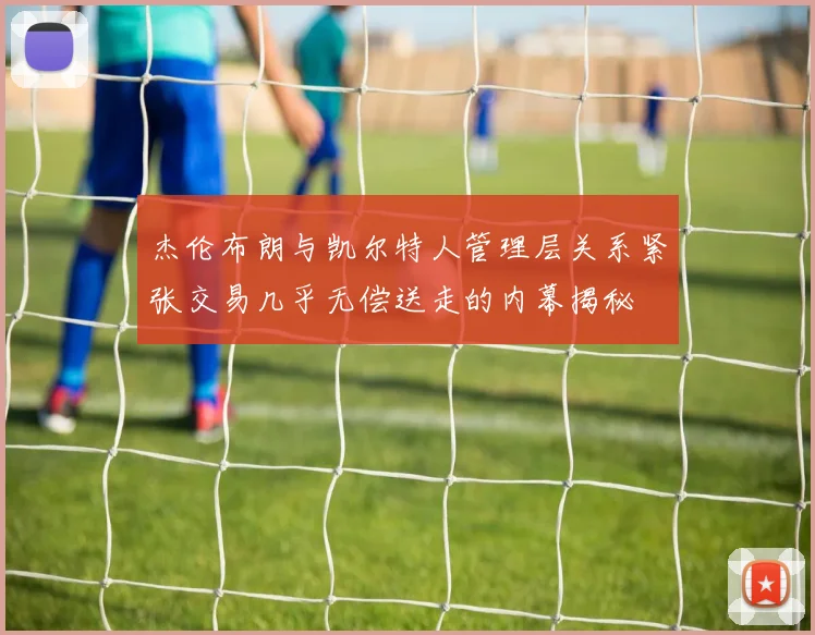 杰伦布朗与凯尔特人管理层关系紧张交易几乎无偿送走的内幕揭秘