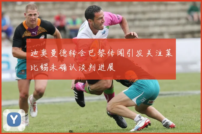 迪奥曼德转会巴黎传闻引发关注莱比锡未确认谈判进展