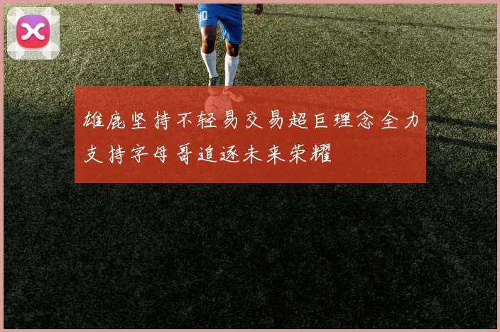 雄鹿坚持不轻易交易超巨理念全力支持字母哥追逐未来荣耀