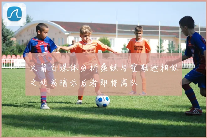 火箭自媒体分析桑顿与霍勒迪相似之处或暗示后者即将离队