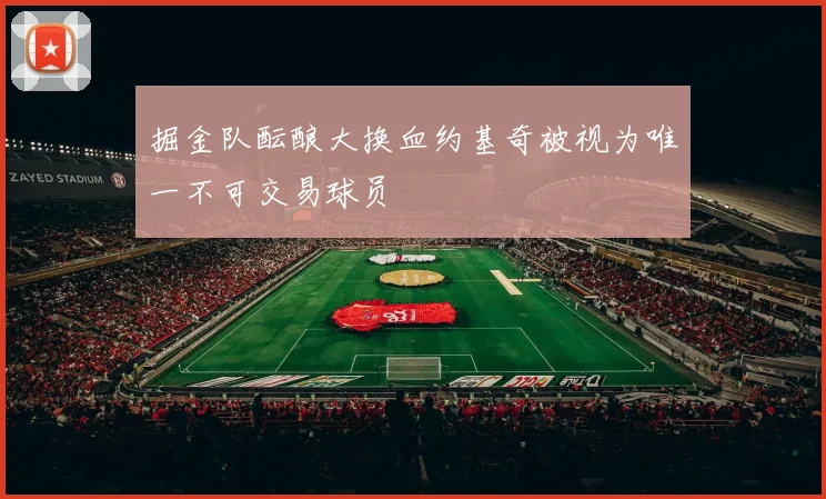 掘金队酝酿大换血约基奇被视为唯一不可交易球员