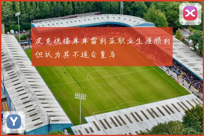 皮克祝福库库雷利亚职业生涯顺利但认为其不适合皇马