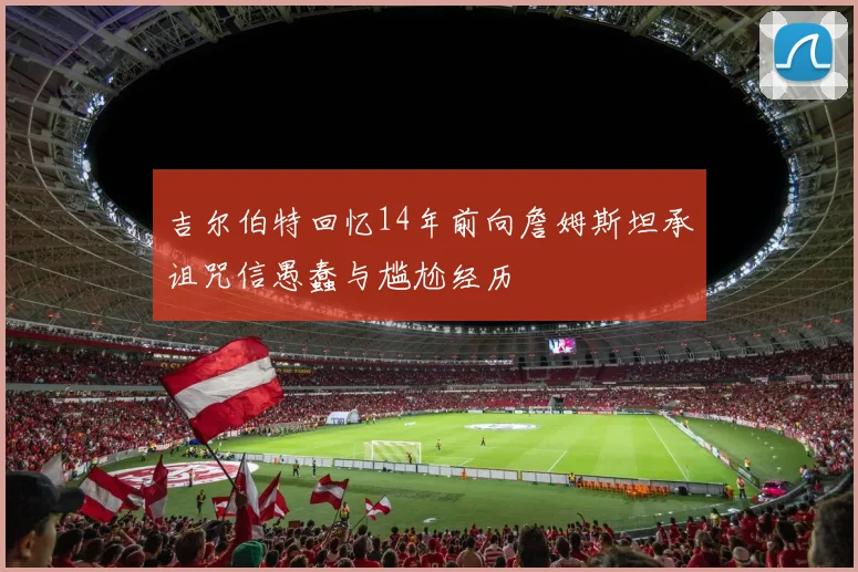 吉尔伯特回忆14年前向詹姆斯坦承诅咒信愚蠢与尴尬经历