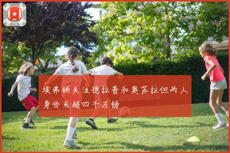 埃弗顿关注德拉普和奥苏拉但两人身价或超四千万镑