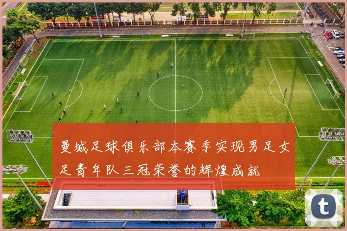 曼城足球俱乐部本赛季实现男足女足青年队三冠荣誉的辉煌成就