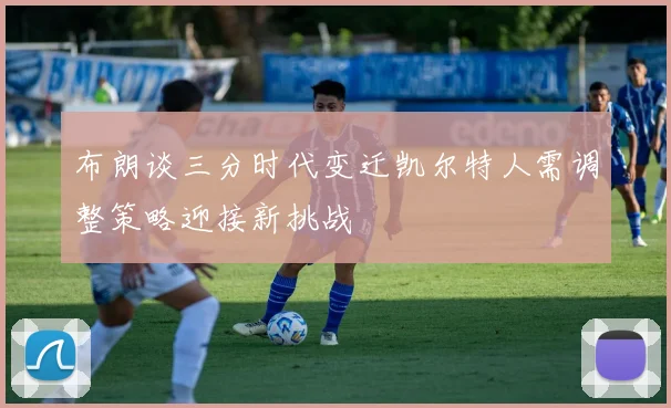 布朗谈三分时代变迁凯尔特人需调整策略迎接新挑战
