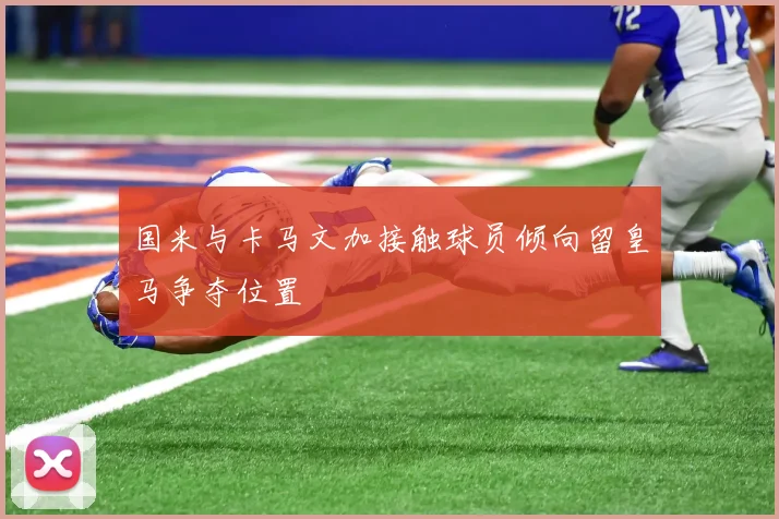 国米与卡马文加接触球员倾向留皇马争夺位置